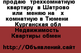 продаю  трехкомнатную квартиру  в Шатрово  или  меняю на 2-х  комнатную в Тюмени - Курганская обл. Недвижимость » Квартиры обмен   